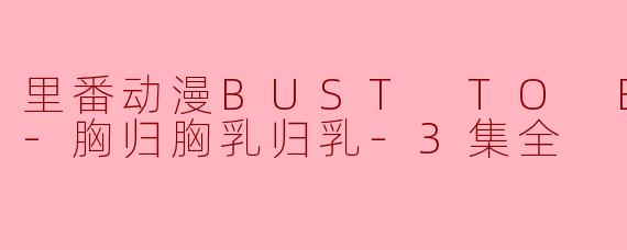 探秘“里番动漫BUST TO BUST -胸归胸乳归乳-3集全”的魅力